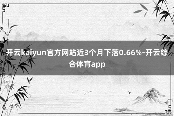 开云kaiyun官方网站近3个月下落0.66%-开云综合体育app