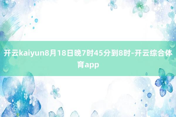 开云kaiyun8月18日晚7时45分到8时-开云综合体育app