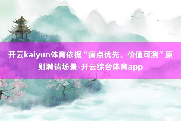 开云kaiyun体育依据“痛点优先、价值可测”原则聘请场景-