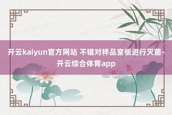 开云kaiyun官方网站 不错对样品室板进行灭菌-开云综合体