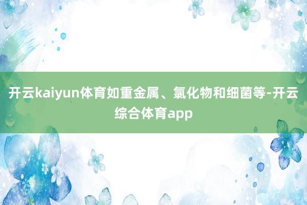 开云kaiyun体育如重金属、氯化物和细菌等-开云综合体育a