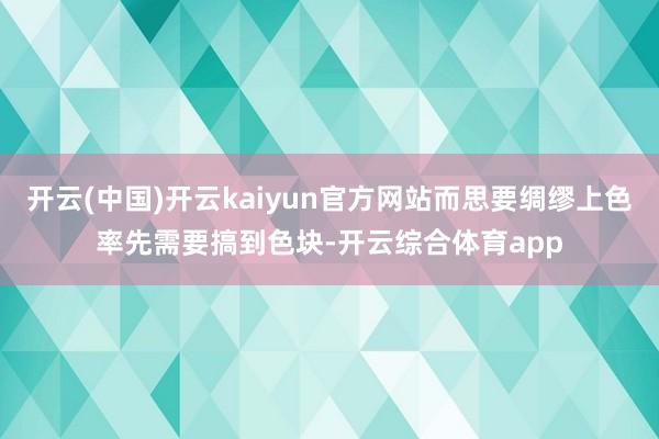 开云(中国)开云kaiyun官方网站而思要绸缪上色率先需要搞