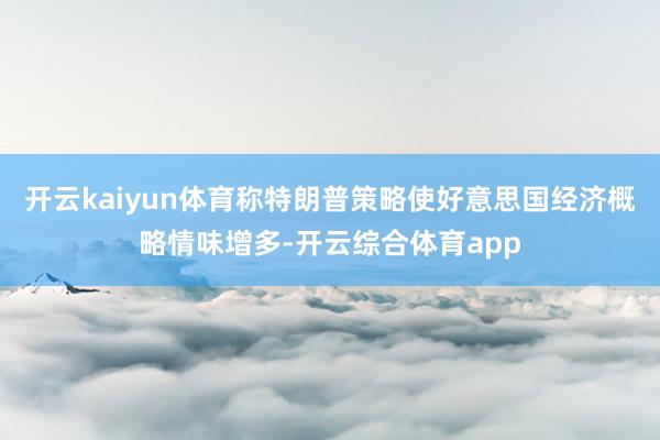 开云kaiyun体育称特朗普策略使好意思国经济概略情味增多-