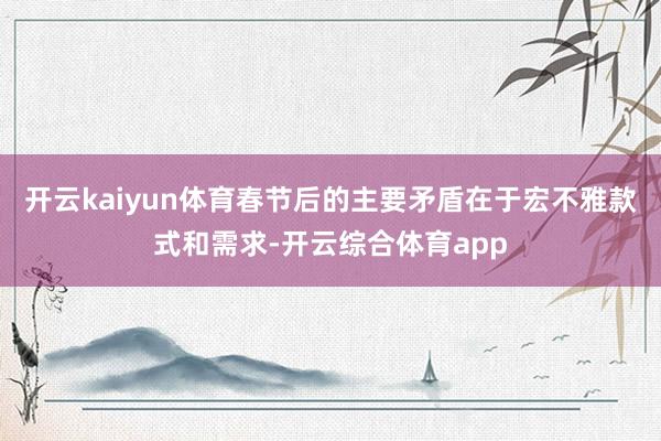 开云kaiyun体育春节后的主要矛盾在于宏不雅款式和需求-开
