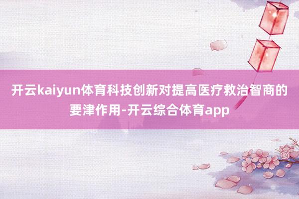 开云kaiyun体育科技创新对提高医疗救治智商的要津作用-开