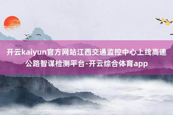 开云kaiyun官方网站江西交通监控中心上线高速公路智谋检测
