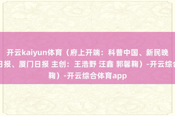 开云kaiyun体育（府上开端：科普中国、新民晚报、天津日报