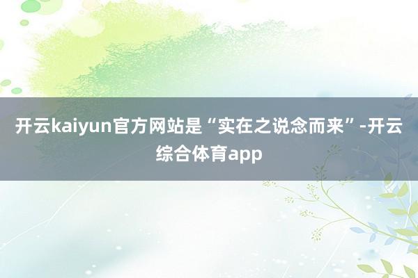 开云kaiyun官方网站是“实在之说念而来”-开云综合体育app