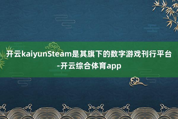 开云kaiyunSteam是其旗下的数字游戏刊行平台-开云综合体育app