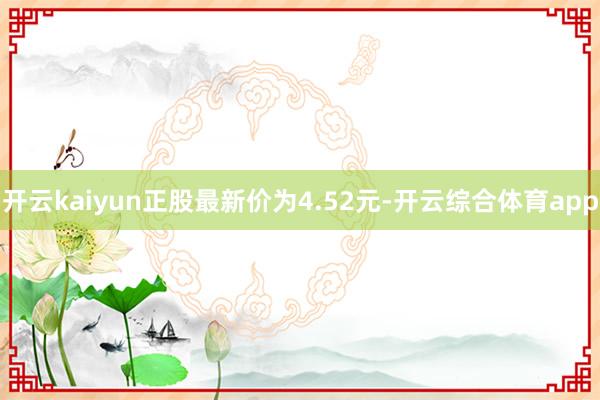 开云kaiyun正股最新价为4.52元-开云综合体育app