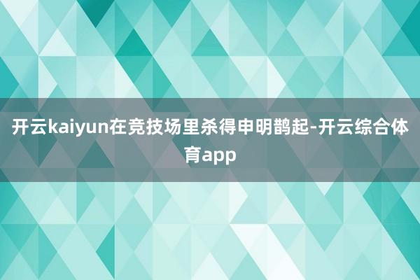 开云kaiyun在竞技场里杀得申明鹊起-开云综合体育app