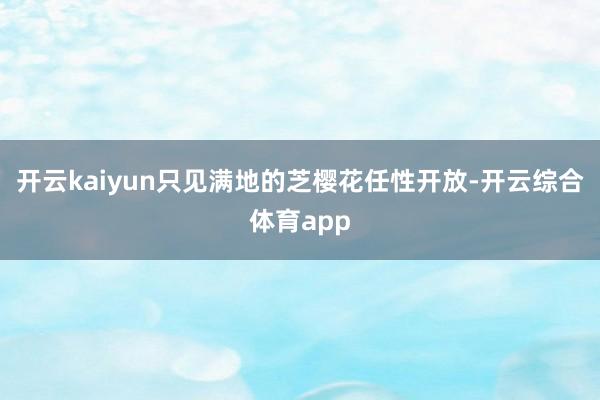 开云kaiyun只见满地的芝樱花任性开放-开云综合体育app