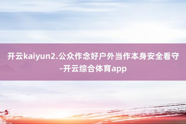 开云kaiyun2.公众作念好户外当作本身安全看守-开云综合体育app