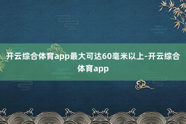开云综合体育app最大可达60毫米以上-开云综合体育app