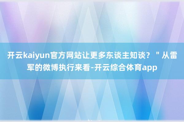 开云kaiyun官方网站让更多东谈主知谈？＂从雷军的微博执行