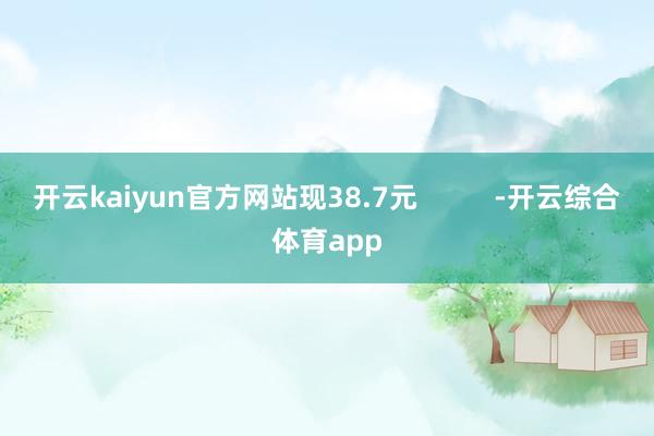 开云kaiyun官方网站现38.7元          -开云综合体育app