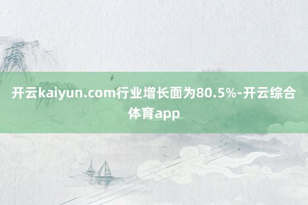 开云kaiyun.com行业增长面为80.5%-开云综合体育app