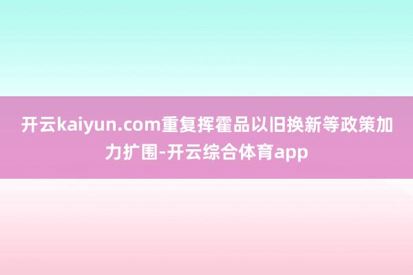 开云kaiyun.com重复挥霍品以旧换新等政策加力扩围-开云综合体育app