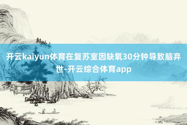 开云kaiyun体育在复苏室因缺氧30分钟导致脑弃世-开云综合体育app