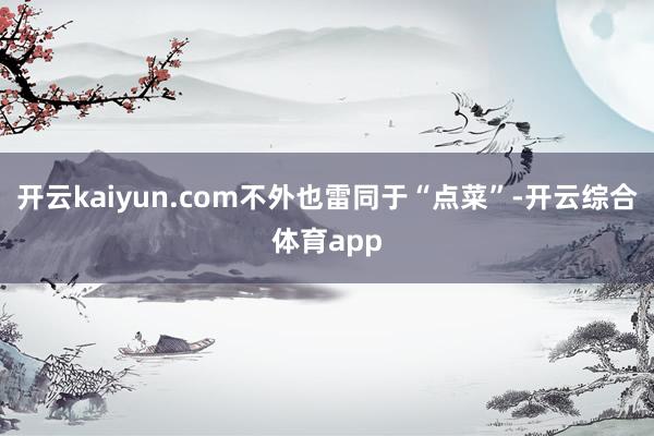 开云kaiyun.com不外也雷同于“点菜”-开云综合体育app