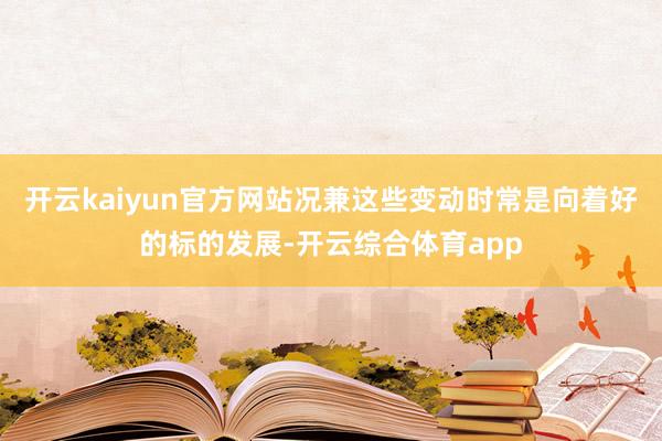 开云kaiyun官方网站况兼这些变动时常是向着好的标的发展-