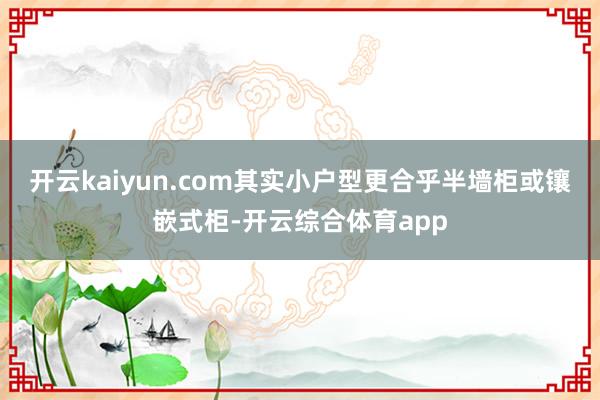 开云kaiyun.com其实小户型更合乎半墙柜或镶嵌式柜-开