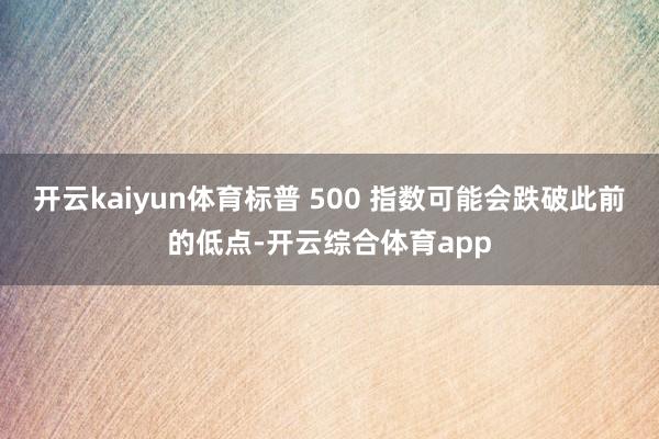开云kaiyun体育标普 500 指数可能会跌破此前的低点-开云综合体育app