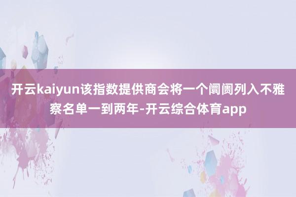开云kaiyun该指数提供商会将一个阛阓列入不雅察名单一到两年-开云综合体育app