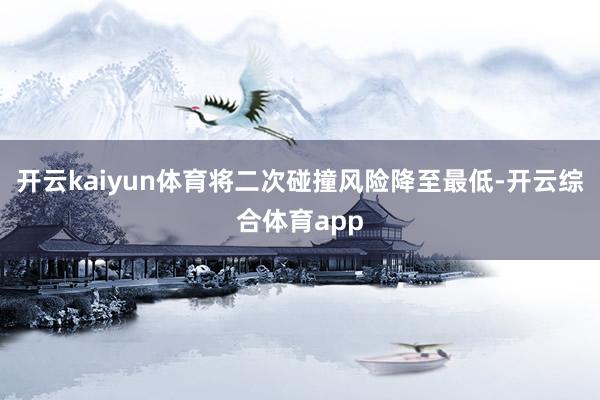 开云kaiyun体育将二次碰撞风险降至最低-开云综合体育ap