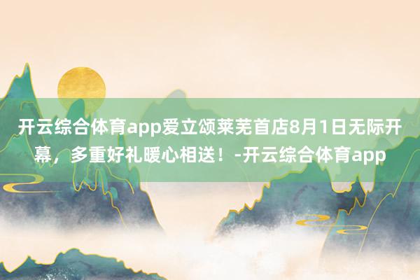 开云综合体育app爱立颂莱芜首店8月1日无际开幕，多重好礼暖