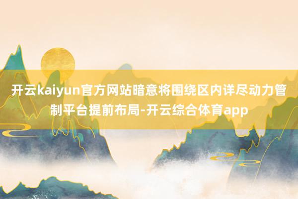 开云kaiyun官方网站暗意将围绕区内详尽动力管制平台提前布