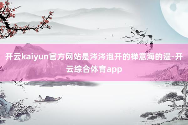 开云kaiyun官方网站是涔涔泡开的禅意海的漫-开云综合体育