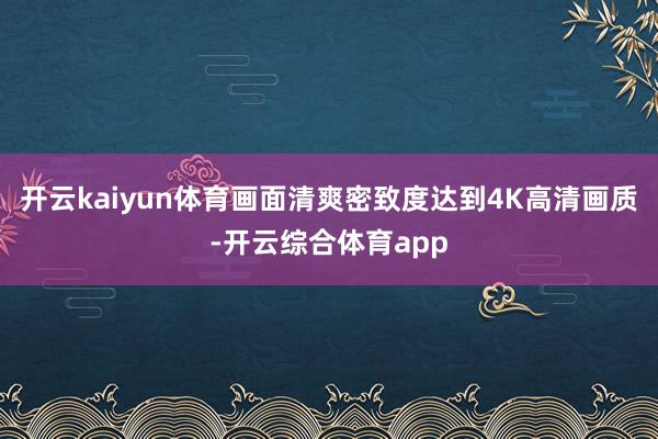 开云kaiyun体育画面清爽密致度达到4K高清画质-开云综合
