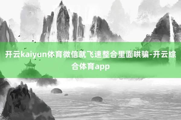 开云kaiyun体育微信就飞速整合里面哄骗-开云综合体育ap
