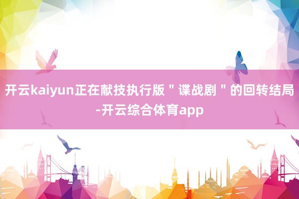 开云kaiyun正在献技执行版＂谍战剧＂的回转结局-开云综合