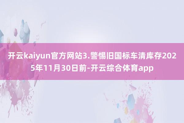 开云kaiyun官方网站3.警惕旧国标车清库存2025年11