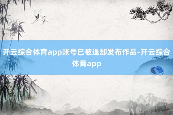 开云综合体育app账号已被退却发布作品-开云综合体育app