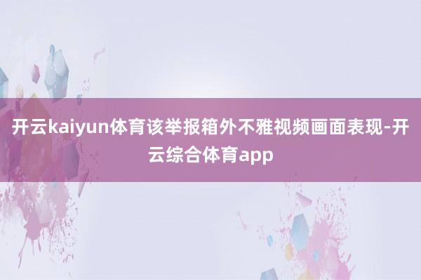 开云kaiyun体育该举报箱外不雅视频画面表现-开云综合体育app