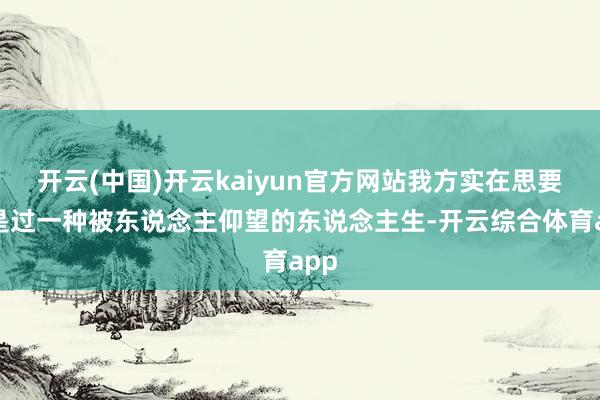 开云(中国)开云kaiyun官方网站我方实在思要的是过一种被
