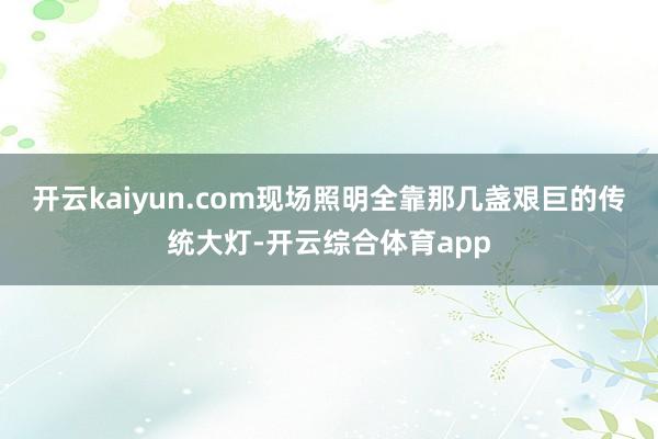 开云kaiyun.com现场照明全靠那几盏艰巨的传统大灯-开