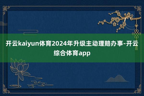 开云kaiyun体育2024年升级主动理赔办事-开云综合体育app