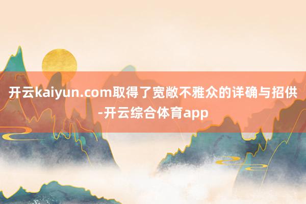 开云kaiyun.com取得了宽敞不雅众的详确与招供-开云综