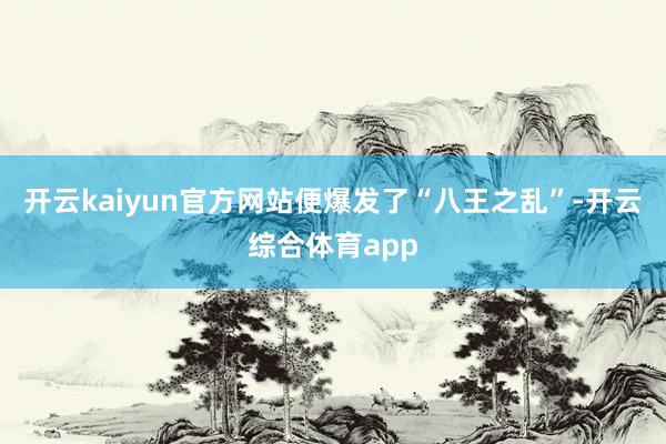 开云kaiyun官方网站便爆发了“八王之乱”-开云综合体育app