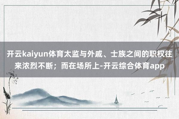 开云kaiyun体育太监与外戚、士族之间的职权往来浓烈不断；