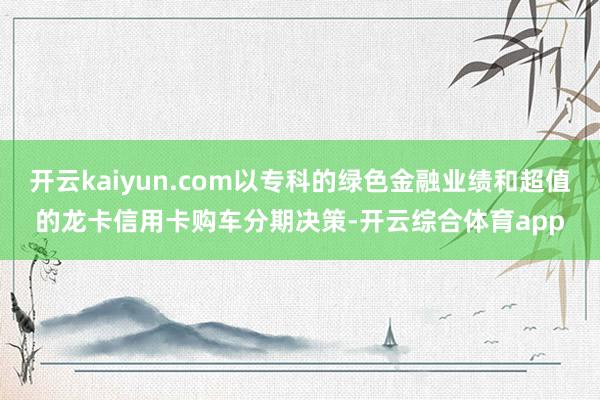 开云kaiyun.com以专科的绿色金融业绩和超值的龙卡信用
