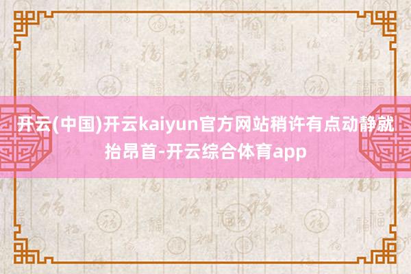 开云(中国)开云kaiyun官方网站稍许有点动静就抬昂首-开