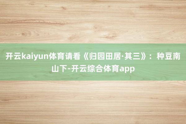 开云kaiyun体育请看《归园田居·其三》：种豆南山下-开云