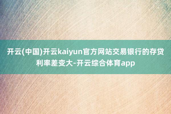 开云(中国)开云kaiyun官方网站交易银行的存贷利率差变大-开云综合体育app