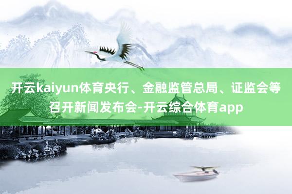 开云kaiyun体育央行、金融监管总局、证监会等召开新闻发布会-开云综合体育app