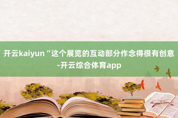 开云kaiyun“这个展览的互动部分作念得很有创意-开云综合